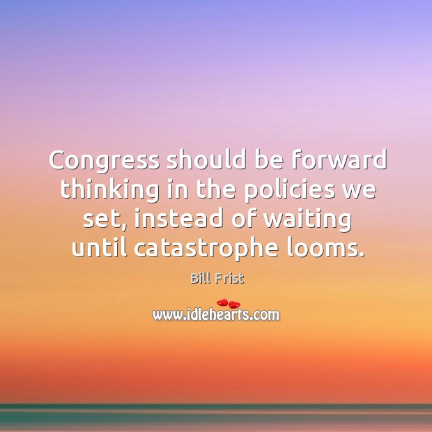Congress should be forward thinking in the policies we set, instead of waiting until catastrophe looms. Image