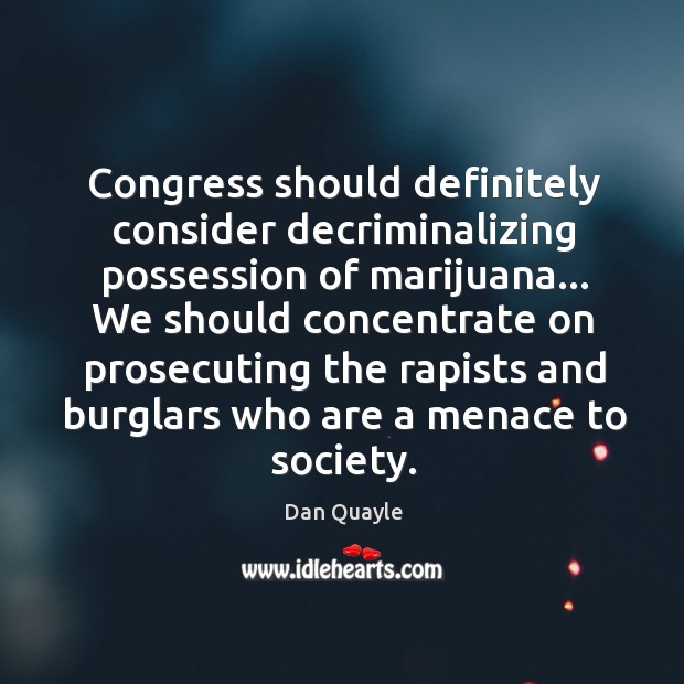 Congress should definitely consider decriminalizing possession of marijuana… We should concentrate on Dan Quayle Picture Quote