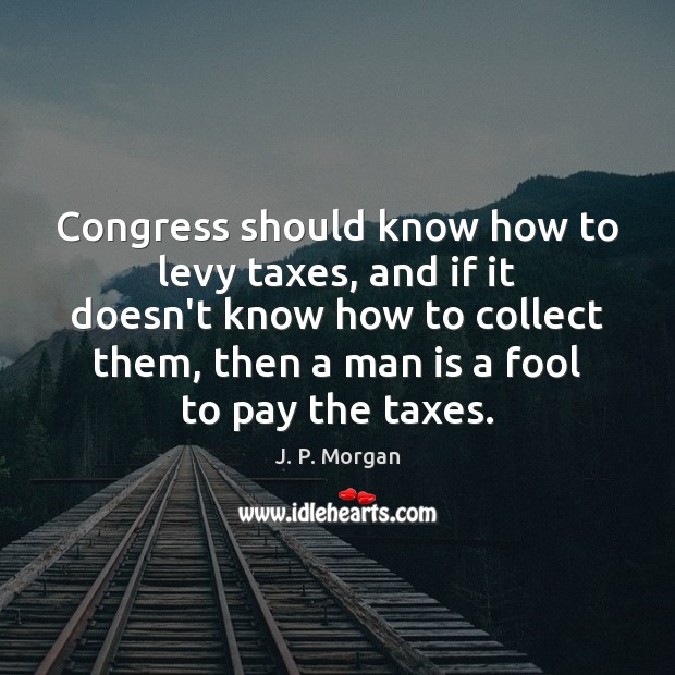 Congress should know how to levy taxes, and if it doesn’t know J. P. Morgan Picture Quote