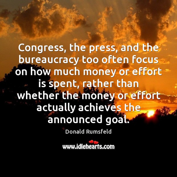 Congress, the press, and the bureaucracy too often focus on how much Donald Rumsfeld Picture Quote