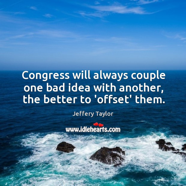 Congress will always couple one bad idea with another, the better to ‘offset’ them. Jeffery Taylor Picture Quote