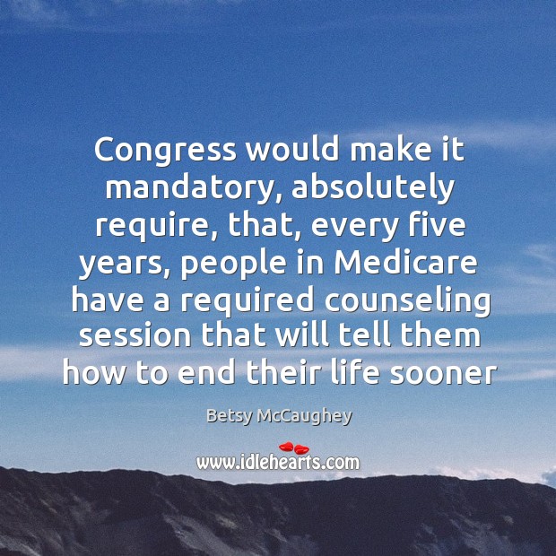 Congress would make it mandatory, absolutely require, that, every five years, people Betsy McCaughey Picture Quote