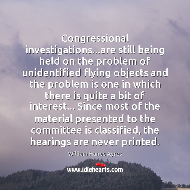 Congressional investigations…are still being held on the problem of unidentified flying William Hanes Ayres Picture Quote