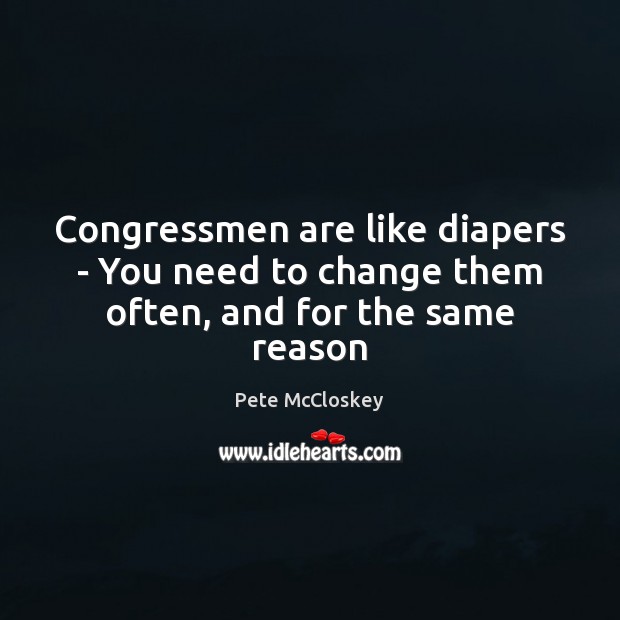 Congressmen are like diapers – You need to change them often, and for the same reason Pete McCloskey Picture Quote