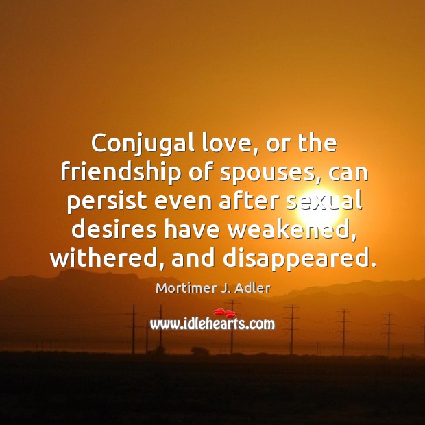 Conjugal love, or the friendship of spouses, can persist even after sexual desires Mortimer J. Adler Picture Quote