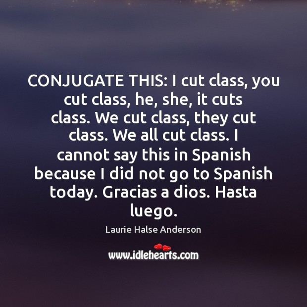CONJUGATE THIS: I cut class, you cut class, he, she, it cuts Laurie Halse Anderson Picture Quote
