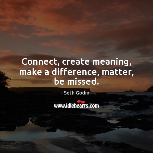 Connect, create meaning, make a difference, matter, be missed. Seth Godin Picture Quote