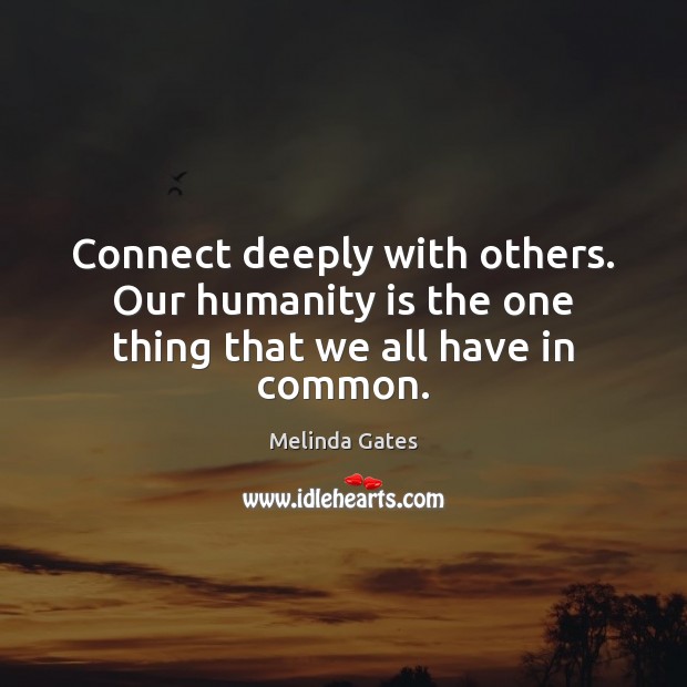 Connect deeply with others. Our humanity is the one thing that we all have in common. Image