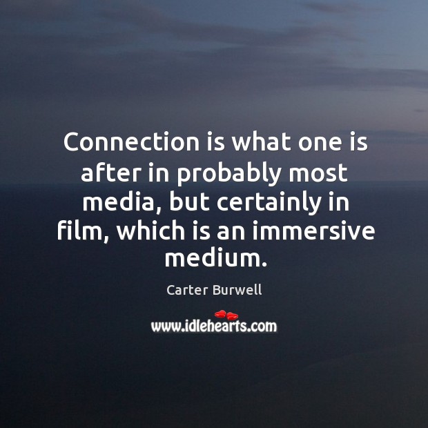 Connection is what one is after in probably most media, but certainly in film, which is an immersive medium. Image