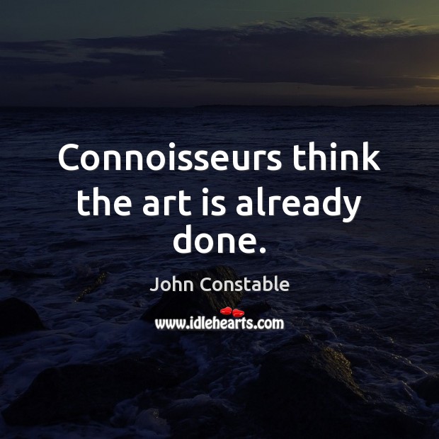 Connoisseurs think the art is already done. John Constable Picture Quote