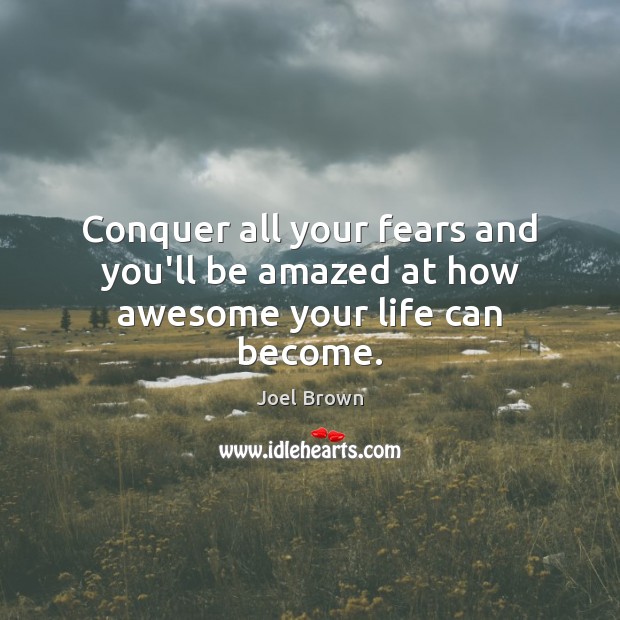 Conquer all your fears and you’ll be amazed at how awesome your life can become. 