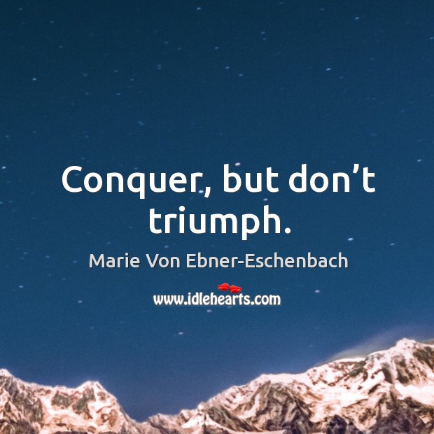 Conquer, but don’t triumph. Marie Von Ebner-Eschenbach Picture Quote