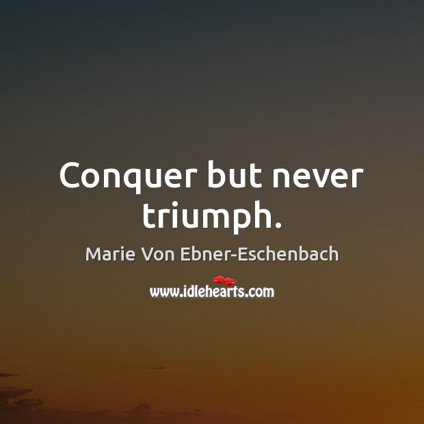 Conquer but never triumph. Marie Von Ebner-Eschenbach Picture Quote