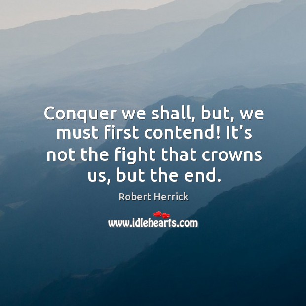 Conquer we shall, but, we must first contend! it’s not the fight that crowns us, but the end. Robert Herrick Picture Quote