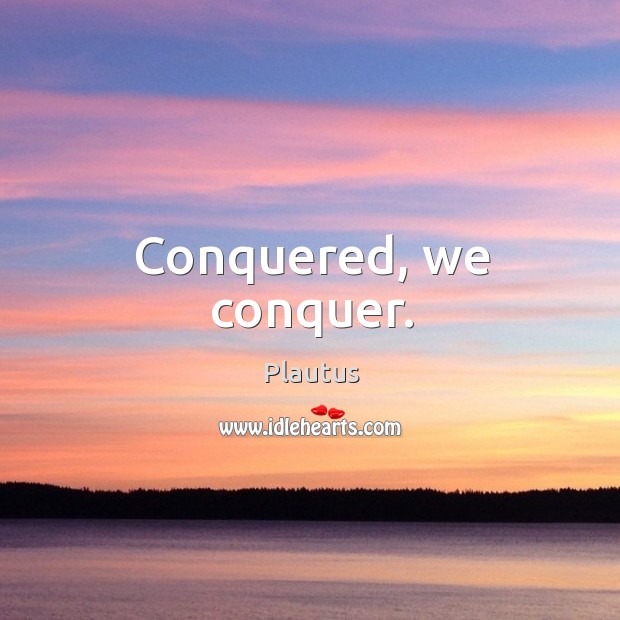 Conquered, we conquer. Plautus Picture Quote