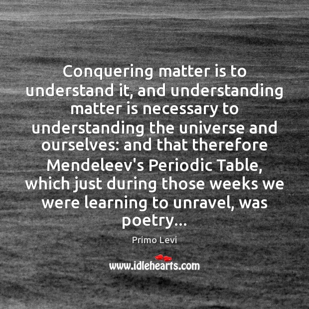 Conquering matter is to understand it, and understanding matter is necessary to Primo Levi Picture Quote