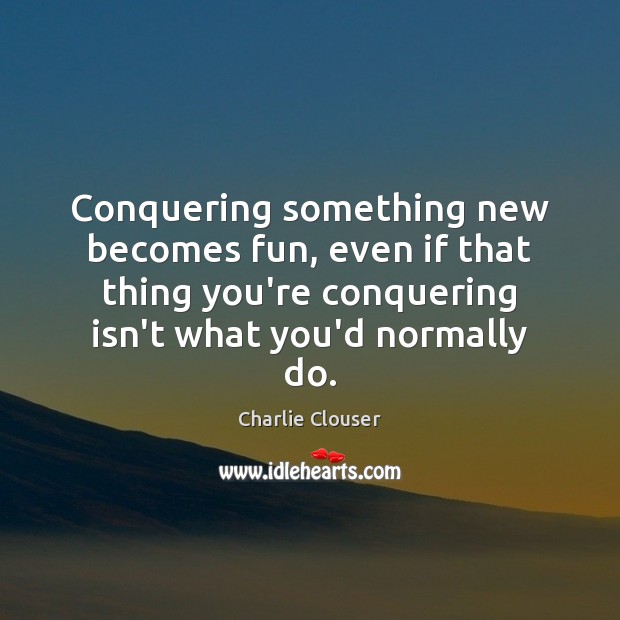Conquering something new becomes fun, even if that thing you’re conquering isn’t Charlie Clouser Picture Quote