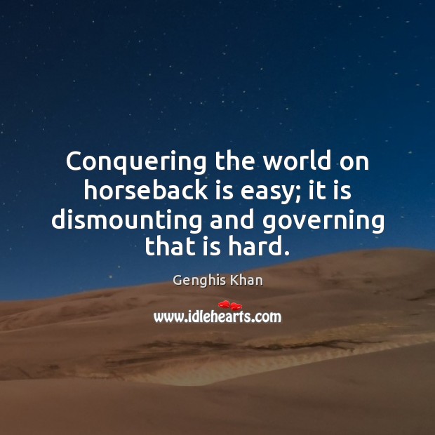 Conquering the world on horseback is easy; it is dismounting and governing that is hard. Genghis Khan Picture Quote