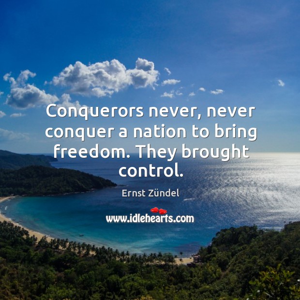 Conquerors never, never conquer a nation to bring freedom. They brought control. Ernst Zündel Picture Quote