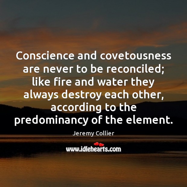 Conscience and covetousness are never to be reconciled; like fire and water Jeremy Collier Picture Quote