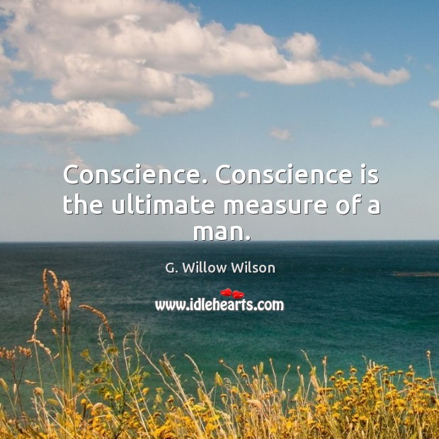 Conscience. Conscience is the ultimate measure of a man. G. Willow Wilson Picture Quote