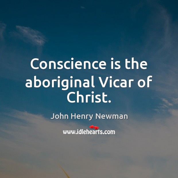 Conscience is the aboriginal Vicar of Christ. John Henry Newman Picture Quote