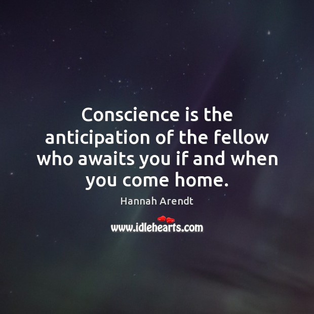 Conscience is the anticipation of the fellow who awaits you if and when you come home. Hannah Arendt Picture Quote