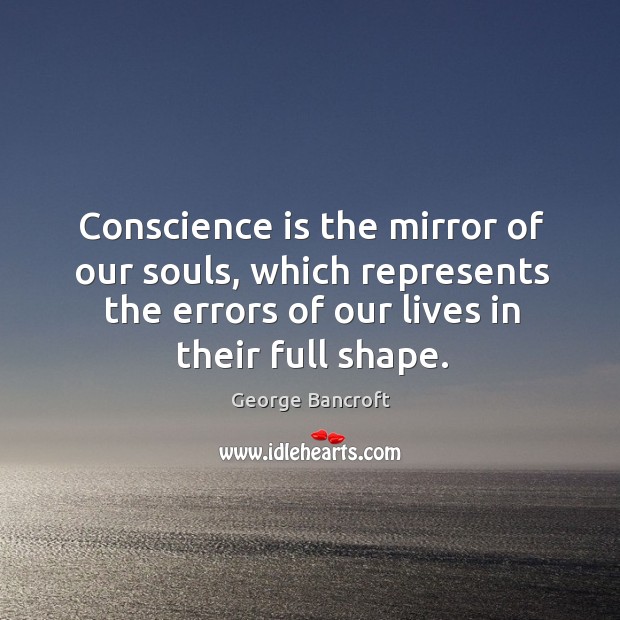 Conscience is the mirror of our souls, which represents the errors of our lives in their full shape. George Bancroft Picture Quote