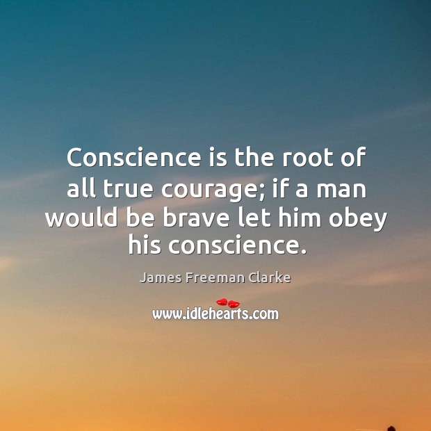 Conscience is the root of all true courage; if a man would be brave let him obey his conscience. James Freeman Clarke Picture Quote