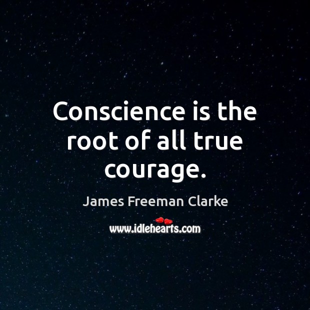 Conscience is the root of all true courage. James Freeman Clarke Picture Quote