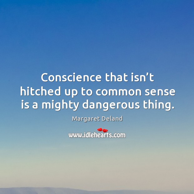 Conscience that isn’t hitched up to common sense is a mighty dangerous thing. Margaret Deland Picture Quote