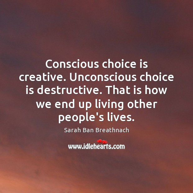 Conscious choice is creative. Unconscious choice is destructive. That is how we Sarah Ban Breathnach Picture Quote