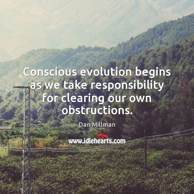 Conscious evolution begins as we take responsibility for clearing our own obstructions. Dan Millman Picture Quote