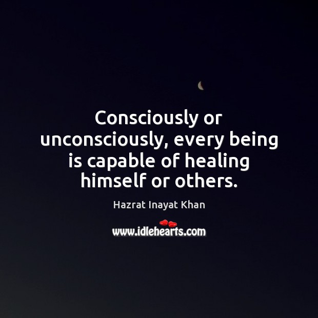 Consciously or unconsciously, every being is capable of healing himself or others. Hazrat Inayat Khan Picture Quote
