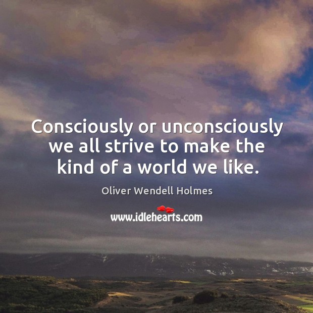 Consciously or unconsciously we all strive to make the kind of a world we like. Image