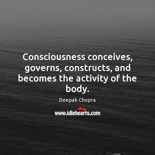 Consciousness conceives, governs, constructs, and becomes the activity of the body. Deepak Chopra Picture Quote