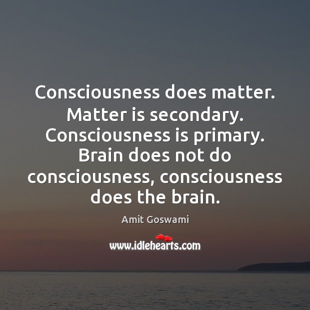 Consciousness does matter. Matter is secondary. Consciousness is primary. Brain does not Amit Goswami Picture Quote
