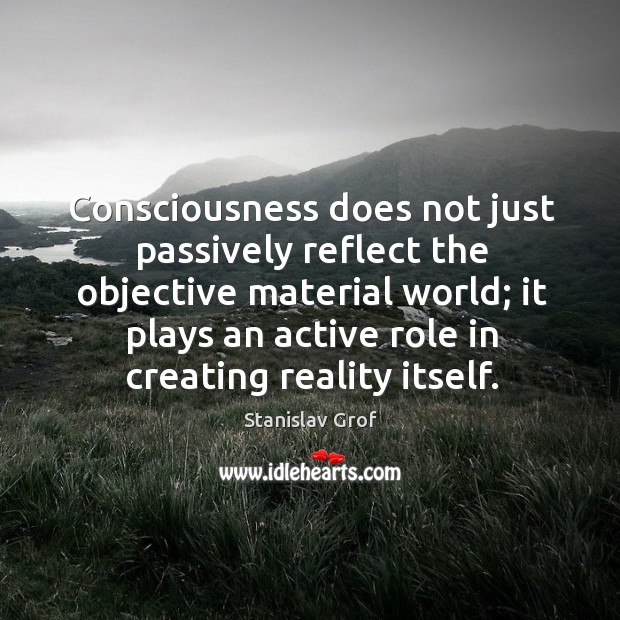 Consciousness does not just passively reflect the objective material world; it plays Stanislav Grof Picture Quote