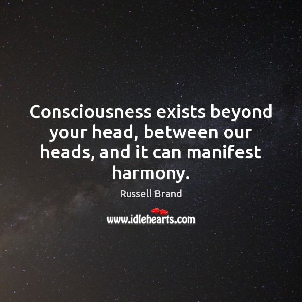 Consciousness exists beyond your head, between our heads, and it can manifest harmony. Russell Brand Picture Quote
