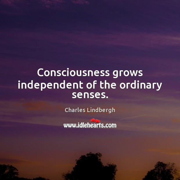 Consciousness grows independent of the ordinary senses. Charles Lindbergh Picture Quote