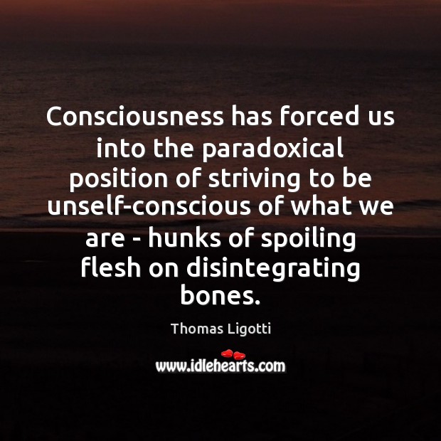 Consciousness has forced us into the paradoxical position of striving to be Thomas Ligotti Picture Quote