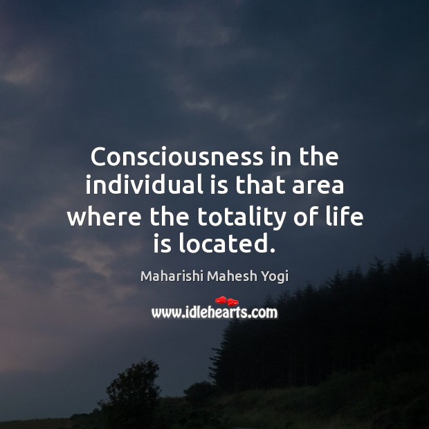 Consciousness in the individual is that area where the totality of life is located. Maharishi Mahesh Yogi Picture Quote