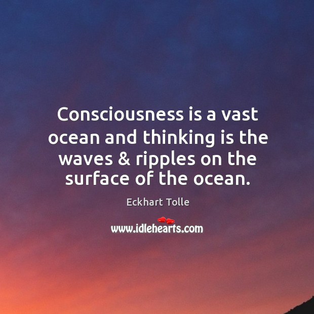 Consciousness is a vast ocean and thinking is the waves & ripples on Eckhart Tolle Picture Quote