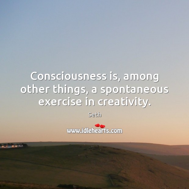Consciousness is, among other things, a spontaneous exercise in creativity. Seth Picture Quote