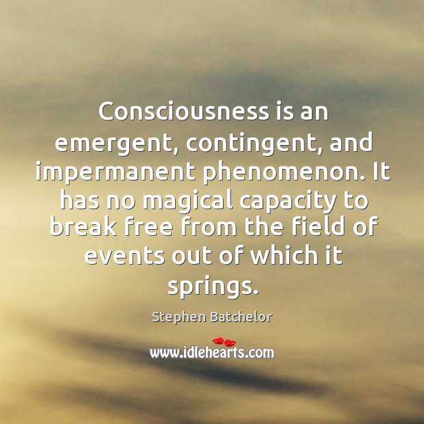 Consciousness is an emergent, contingent, and impermanent phenomenon. It has no magical Stephen Batchelor Picture Quote