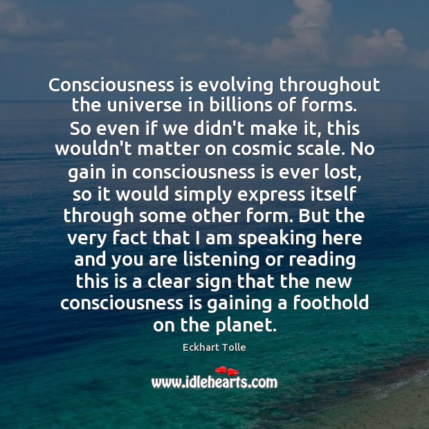 Consciousness is evolving throughout the universe in billions of forms. So even 