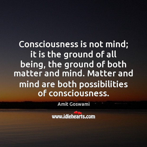 Consciousness is not mind; it is the ground of all being, the Amit Goswami Picture Quote