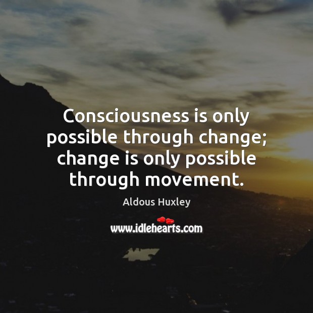 Consciousness is only possible through change; change is only possible through movement. Aldous Huxley Picture Quote