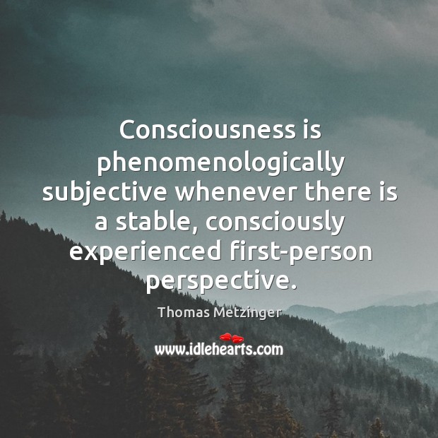 Consciousness is phenomenologically subjective whenever there is a stable, consciously experienced first-person Thomas Metzinger Picture Quote