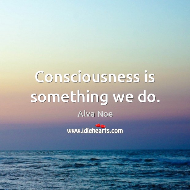 Consciousness is something we do. Alva Noe Picture Quote